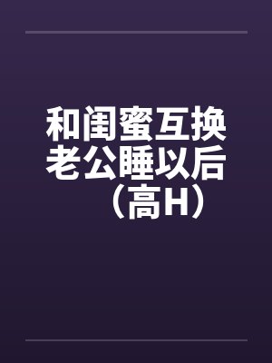 和闺蜜互换老公睡以后（高H）封面