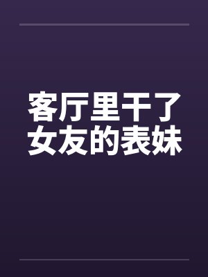 客厅里干了女友的表妹by佚名封面