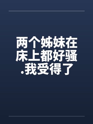 两个姊妹在床上都好骚.我受得了吗封面