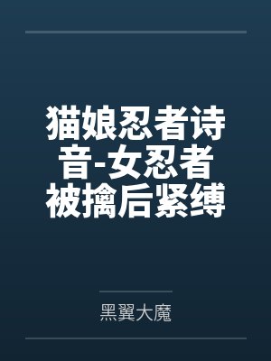 猫娘忍者诗音-女忍者被擒后紧缚改造穿环调教凌辱的故事封面