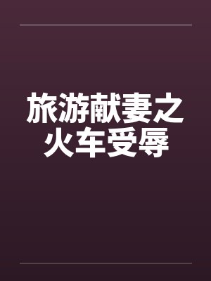 旅游献妻之火车受辱by佚名笔趣阁无弹窗封面