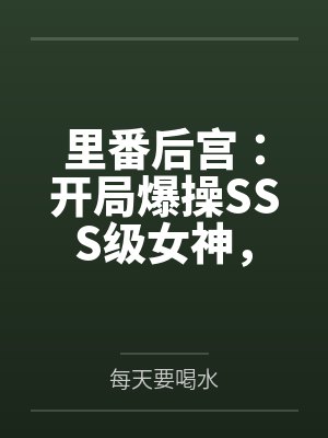 里番后宫：开局爆操SSS级女神，将所有痴汉肥猪踩在脚下封面