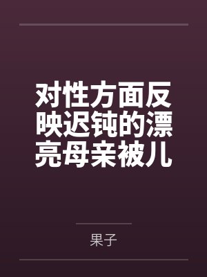 对性方面反映迟钝的漂亮母亲被儿子和各类形形色色的人玩弄by果子封面