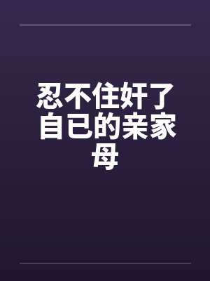 忍不住奸了自已的亲家母封面
