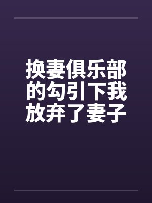 换妻俱乐部的勾引下我放弃了妻子封面